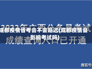 成都疫情省考会不会延迟(成都疫情会影响考试吗)