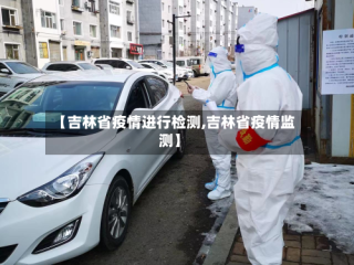 【吉林省疫情进行检测,吉林省疫情监测】