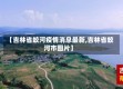 【吉林省蛟河疫情消息最新,吉林省蛟河市图片】