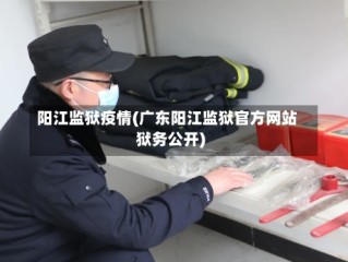 阳江监狱疫情(广东阳江监狱官方网站狱务公开)