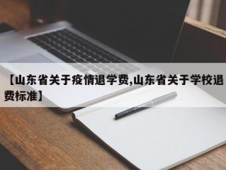 【山东省关于疫情退学费,山东省关于学校退费标准】