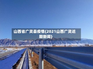 山西省广灵县疫情(2021山西广灵近期新闻)