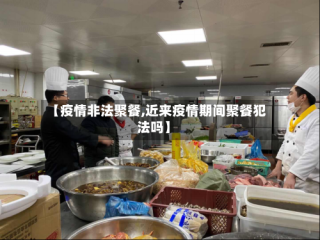 【疫情非法聚餐,近来疫情期间聚餐犯法吗】