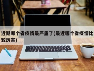 近期哪个省疫情最严重了(最近哪个省疫情比较厉害)