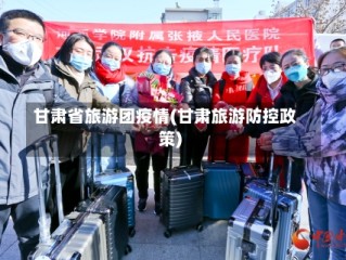 甘肃省旅游团疫情(甘肃旅游防控政策)