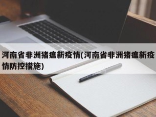 河南省非洲猪瘟新疫情(河南省非洲猪瘟新疫情防控措施)