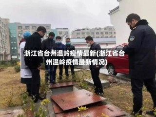 浙江省台州温岭疫情最新(浙江省台州温岭疫情最新情况)