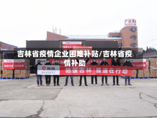 吉林省疫情企业困难补贴/吉林省疫情补助
