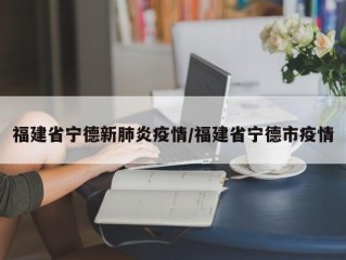 福建省宁德新肺炎疫情/福建省宁德市疫情