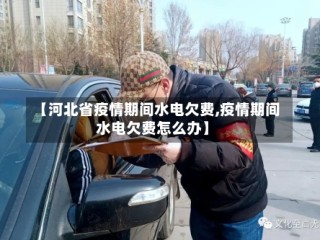 【河北省疫情期间水电欠费,疫情期间水电欠费怎么办】