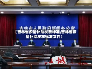 【吉林省疫情补助发放标准,吉林省疫情补助发放标准文件】