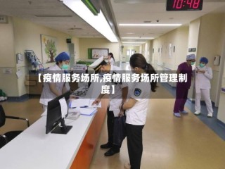 【疫情服务场所,疫情服务场所管理制度】