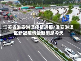 江苏省淮安洪泽疫情通报/淮安洪泽区新冠疫情最新消息今天