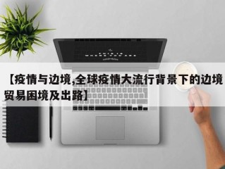 【疫情与边境,全球疫情大流行背景下的边境贸易困境及出路】