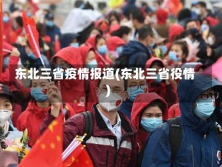 东北三省疫情报道(东北三省役情)