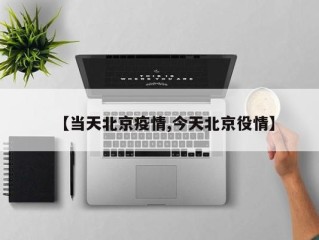 【当天北京疫情,今天北京役情】