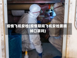 疫情飞机安检(疫情期间飞机安检要摘掉口罩吗)