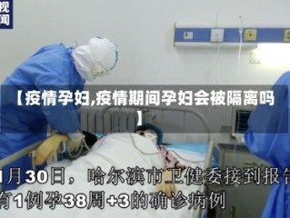 【疫情孕妇,疫情期间孕妇会被隔离吗】