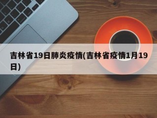 吉林省19日肺炎疫情(吉林省疫情1月19日)