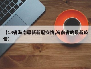【18省海南最新新冠疫情,海南省的最新疫情】