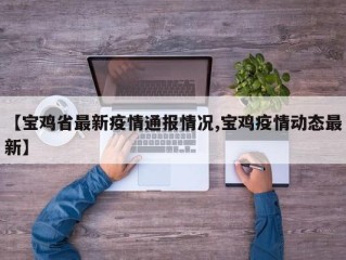 【宝鸡省最新疫情通报情况,宝鸡疫情动态最新】