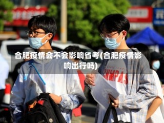 合肥疫情会不会影响省考(合肥疫情影响出行吗)