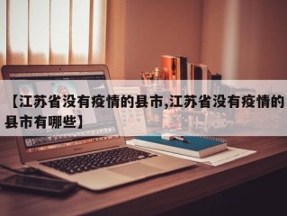 【江苏省没有疫情的县市,江苏省没有疫情的县市有哪些】