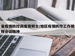 省疫情防控调度视频会/地区疫情防控工作视频会议精神