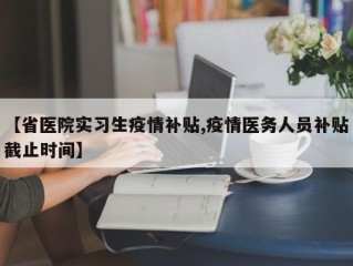 【省医院实习生疫情补贴,疫情医务人员补贴截止时间】