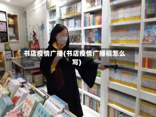 书店疫情广播(书店疫情广播稿怎么写)