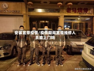 安装宽带疫情/疫情期间宽带维修人员能上门吗