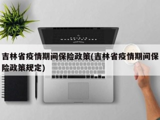 吉林省疫情期间保险政策(吉林省疫情期间保险政策规定)