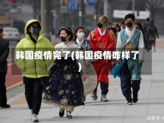 韩国疫情完了(韩国疫情咋样了)