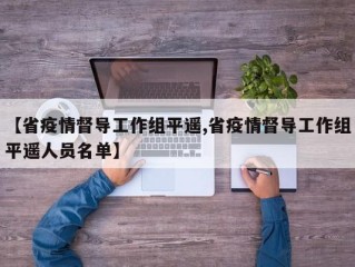 【省疫情督导工作组平遥,省疫情督导工作组平遥人员名单】