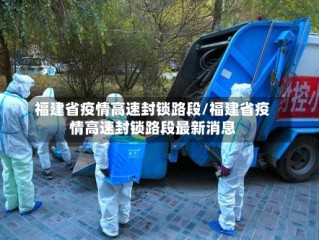 福建省疫情高速封锁路段/福建省疫情高速封锁路段最新消息