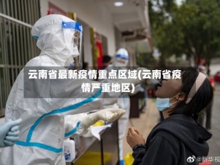 云南省最新疫情重点区域(云南省疫情严重地区)