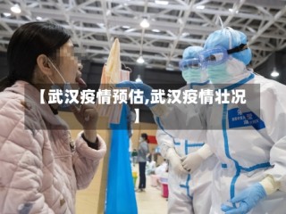 【武汉疫情预估,武汉疫情壮况】