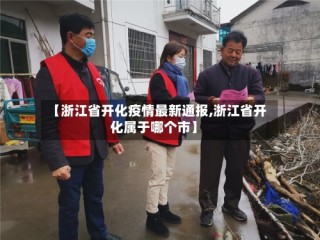 【浙江省开化疫情最新通报,浙江省开化属于哪个市】