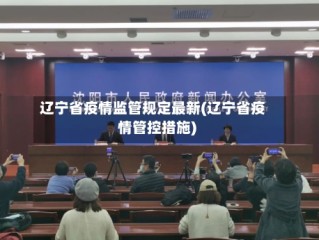辽宁省疫情监管规定最新(辽宁省疫情管控措施)