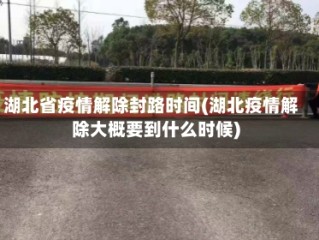 湖北省疫情解除封路时间(湖北疫情解除大概要到什么时候)
