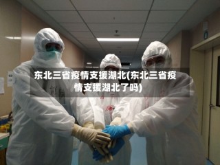 东北三省疫情支援湖北(东北三省疫情支援湖北了吗)