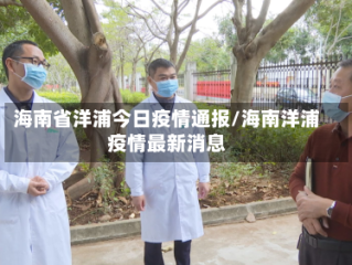海南省洋浦今日疫情通报/海南洋浦疫情最新消息