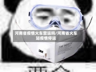 河南省疫情火车营运吗/河南省火车站疫情停运