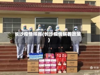 长沙疫情殡葬(长沙疫情殡葬政策)