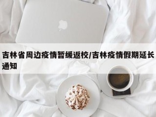吉林省周边疫情暂缓返校/吉林疫情假期延长通知