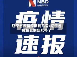 辽宁省疫情延期到几号/辽宁省疫情延期到几号了