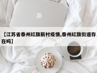 【江苏省泰州红旗新村疫情,泰州红旗街道存在吗】
