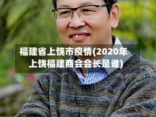 福建省上饶市疫情(2020年上饶福建商会会长是谁)