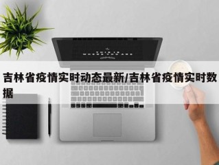 吉林省疫情实时动态最新/吉林省疫情实时数据