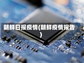 朝鲜日报疫情(朝鲜疫情报告)